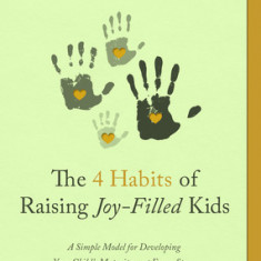 The Four Habits of Raising Joy-Filled Kids: A Simple Model for Developing Your Child's Maturity- At Every Stage