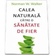 Calea naturala catre o sanatate de fier - Norman W. Walker