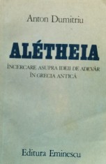 Aletheia Incercare Asupra Ideii De Adevar In Grecia Antica - Anton Dumitriu , F379