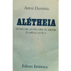 Aletheia Incercare Asupra Ideii De Adevar In Grecia Antica - Anton Dumitriu , F379