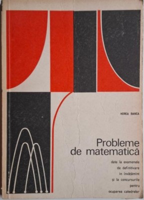 Probleme de matematica date la examenele de definitivare in invatamant si la concursurile pentru ocuparea catedrelor &amp;ndash; Horea Banea foto