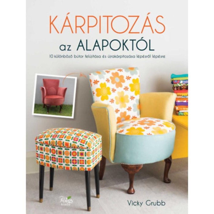 K&aacute;rpitoz&aacute;s az alapokt&oacute;l - 10 k&uuml;l&ouml;nb&ouml;ző b&uacute;tor fel&uacute;j&iacute;t&aacute;sa &eacute;s &uacute;jrak&aacute;rpitoz&aacute;sa l&eacute;p&eacute;sről l&eacute;p&eacute;sre - Vicky Grubb