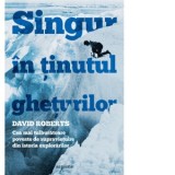 Singur in tinutul gheturilor. Cea mai tulburatoare poveste de supravietuire din istoria explorarilor - David Roberts