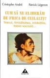 CUM SA NE ELIBERAM DE FRICA DE CEILALTI? TRACUL, TIMIDITATEA, INHIBITIILE, FOBIA SOCIALA...-CRISTOPHE ANDRE-355735