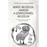 Miről besz&eacute;lek, amikor a g&ouml;r&ouml;g&ouml;kről besz&eacute;lek - Tanulm&aacute;nyok az ath&eacute;ni demokr&aacute;ci&aacute;r&oacute;l, filoz&oacute;fi&aacute;r&oacute;l, boldogs&aacute;gr&oacute;l - Szoboszlai-Kiss Katalin