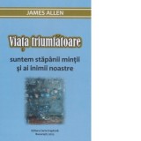 Viata triumfatoare - suntem stapanii mintii si a inimii noastre - James Allen