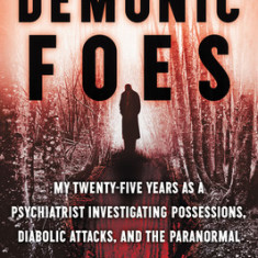 Demonic Foes: My Twenty-Five Years as a Psychiatrist Investigating Possessions, Diabolic Attacks, and the Paranormal