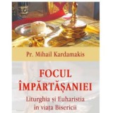 Focul impartasaniei. Liturghia si euharistia in viata Bisericii - Pr Mihail Kardamakis