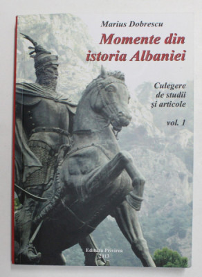 MOMENTE DIN ISTORIA ALBANIEI - CULEGERE DE STUDII SI ARTICOLE , VOLUMUL I de MARIUS DOBRESCU , 2013 foto