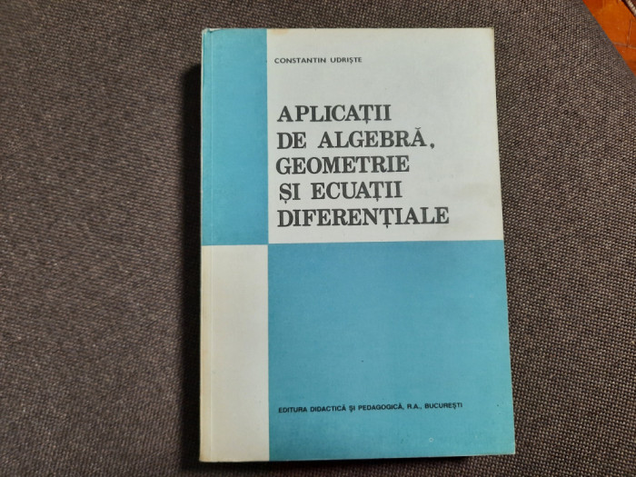 Aplicatii de algebra, geometrie si ecuatii diferentiale, Constantin Udriste