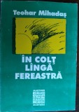 Cumpara ieftin TEOHAR MIHADAS - IN COLT LANGA FEREASTRA (TEXT DATAT 1985-1987/PUBLICAT IN 2000)