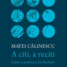 A citi, a reciti: Catre o poetica a (re)lecturii – Matei Calinescu
