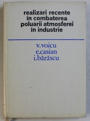 REALIZARI RECENTE IN COMBATEREA POLUARII ATMOSFEREI IN INDUSTRIE de V. VOICU ...I. BARASCU , 1977 foto