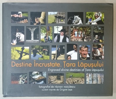 DESTINE INCRUSTATE . TARA LAPUSULUI / ENGRAVED DIVINE DESTINIES OF TARA LAPUSULUI , ALBUM BILINGV DE FOTOGRAFIE de RAZVAN VOICULESCU , cuvant inainte foto