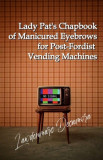 Lady Pat&#039;s Chapbook of Manicured Eyebrows for Post-Fordist Vending Machines