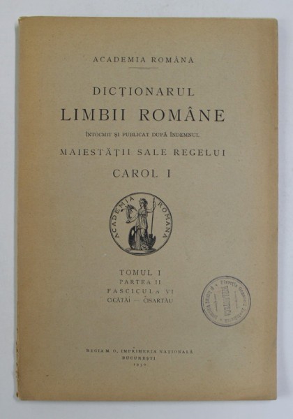 DICTIONARUL LIMBII ROMANE , TOMUL I , PARTEA II , FASCICULA VI - CICATAI - CISARTAU , 1930