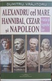 ALEXANDRU CEL MARE, HANNIBAL, CEZAR SI NAPOLEON. VIATA SI FAPTELE LOR-DUMITRU VRAJITORU-250752