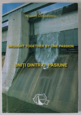 UNITI DINTR- O PASIUNE / BROUGHT TOGETHER BY ONE PASSION de NICOLAE DASCALESCU , TEXT IN ROMANA SI ENGLEZA , 2003 , DEDICATIE * foto