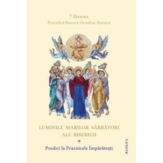 Luminile Marilor Sarbatori ale Bisericii. Predici la Praznicele Imparatesti - Daniel, Patriarhul Bisericii Ortodoxe Romane