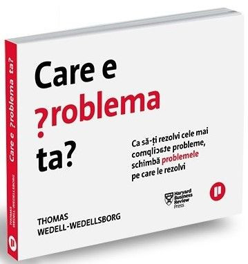 Care e problema ta? Ca sa-ti rezolvi cele mai complicate probleme pe care le rezolvi &amp;ndash; Thomas Wedell-Wedellsborg foto