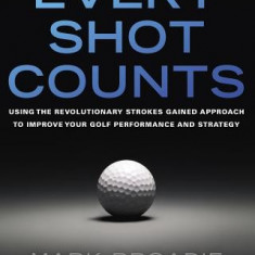 Every Shot Counts: Using the Revolutionary Strokes Gained Approach to Improve Your Golf Performance and Strategy