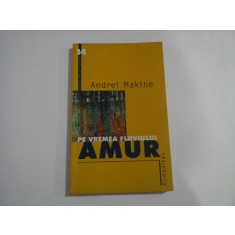 PE VREMEA FLUVIULUI AMUR (roman) - Andrei Makine - Bucuresti Humanitas, 2001