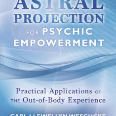 Astral Projection for Psychic Empowerment: The Out-Of-Body Experience, Astral Powers, and Their Practical Application