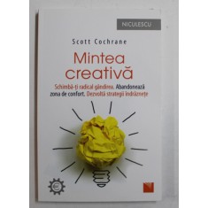 MINTEA CREATIVA - SCHIMBA-TI RADICAL GANDIREA , ABANDONEAZA ZONA DE CONFORT , DEZVOLTA STRATEGII INDRAZNETE de SCOTT COCHRANE , 2017