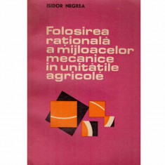 Isidor Negrea - Folosirea rationala a mijloacelor mecanice in unitatile agricole - 132884