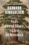 Sub cerul liber, stam in lumina - Barbara Kingsolver - Roman, Beletristica