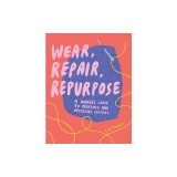 Wear, Repair, Repurpose: A Maker's Guide to Mending and Upcycling Clothes