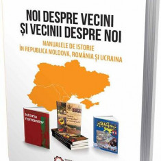 Noi despre vecini şi vecinii despre noi. Manualele de istorie în Republica Moldova, România şi Ucraina - Paperback brosat - Sergiu Musteață - Cetatea