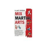 Mix Martial Arts: A Comprehensive Guide to Boxing, Brazilian Jiu-Jitsu, Muay Thai, Wrestling, Karate, Taekwondo, Kung Fu, Judo, Sambo, a