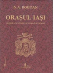 Orasul Iasi, monografie istorica si sociala, ilustrata (format A4) - N. A. Bogdan