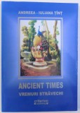 ANCIENT TIMES -TIMPURI STRAVECHI de ANDREEA - IULIANA TINT , EDITIE BILINGVA ROMANA -ENGLEZA , 2006 , DEDICATIE*