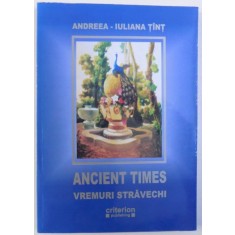 ANCIENT TIMES -TIMPURI STRAVECHI de ANDREEA - IULIANA TINT , EDITIE BILINGVA ROMANA -ENGLEZA , 2006 , DEDICATIE*