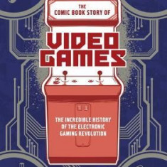 The Comic Book Story of Video Games: The Incredible History of the Electronic Gaming Revolution