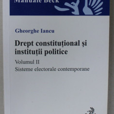 DREPT CONSTITUTIONAL SI INSTITUTII POLITICE , VOLUMUL II : SISTEME ELECTORALE CONTEMPORANE de GHEORGHE IANCU , 2009