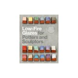 The Complete Guide to Low-Fire Glazes for Potters and Sculptors: Techniques, Recipes, and Inspiration for Low-Temperature Firing with Big Results