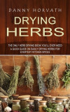 Drying Herbs: The Only Herb Drying Book You&#039;ll Ever Need (A Quick Guide on Easily Drying Herbs for Everyday Kitchen Spices)