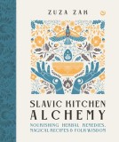 Slavic Kitchen Alchemy: Nourishing Herbal Remedies, Magical Recipes &amp; Folk Wisdom