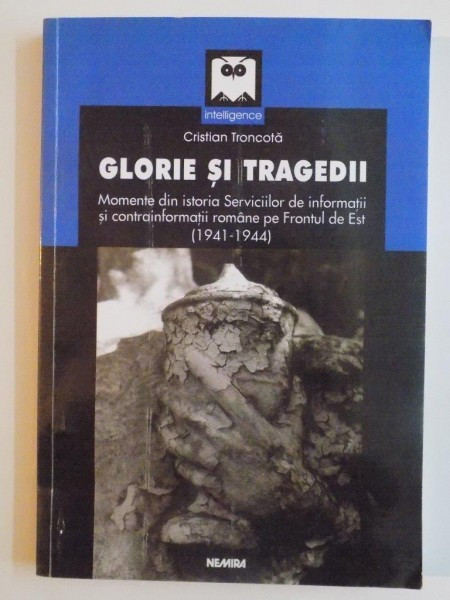 GLORIE SI TRAGEDII , MOMENTE DIN ISTORIA SERVICIILOR DE INFORMATII SI CONTRAFORMATII ROMANE PE FRONTUL DE EST(1941-1944) de CRISTIAN TRONCOTA 2003