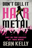Don&#039;t Call It Hair Metal: Art in the Excess of &#039;80s Rock