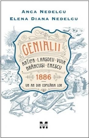 Genialii: Antipa, I. Hasdeu, Vuia, Brancusi, Enescu. 1886 Un an din copilaria lor - Anca Nedelcu, Elena Diana Nedelcu