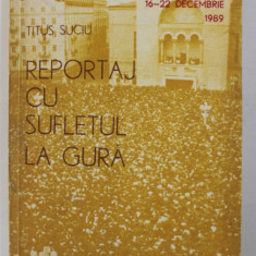 REPORTAJ CU SUFLETUL LA GURA - TIMISOARA 16 -22 DECEMBRIE 1989 de TITUS SUCIU , 1990