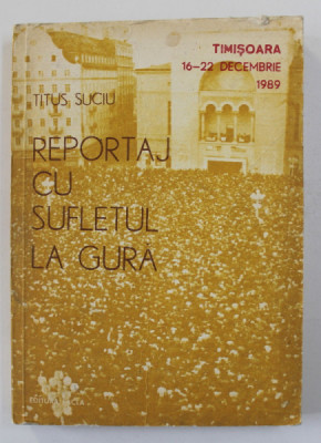 REPORTAJ CU SUFLETUL LA GURA - TIMISOARA 16 -22 DECEMBRIE 1989 de TITUS SUCIU , 1990 foto