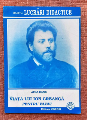 Viata lui Ion Creanga. Pentru elevi. Editura Coresi, 2000 - Aura Brais foto