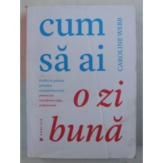 CUM SA AI O ZI BUNA - PROFITA DE PUTEREA STIINTELOR COMPORTAMENTALE PENTRU A - TI TRANSFORMA VIATA PROFESIONALA de CAROLINE WEBB , 2016