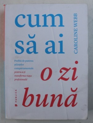 CUM SA AI O ZI BUNA - PROFITA DE PUTEREA STIINTELOR COMPORTAMENTALE PENTRU A - TI TRANSFORMA VIATA PROFESIONALA de CAROLINE WEBB , 2016 foto