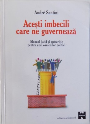ACESTI IMBECILI CARE NE GUVERNEAZA , MANUAL LUCID SI AUTOCRITIC PENTRU UZUL OAMENILOR POLITICI de ANDRE SANTINI , 1999 foto